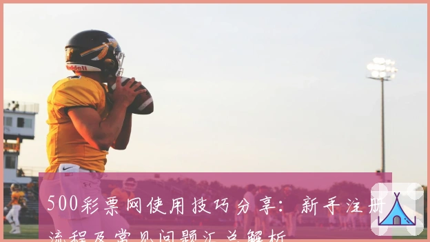 500彩票网使用技巧分享:新手注册流程及常见问题汇总解析
