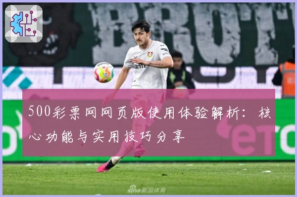 500彩票网网页版使用体验解析：核心功能与实用技巧分享