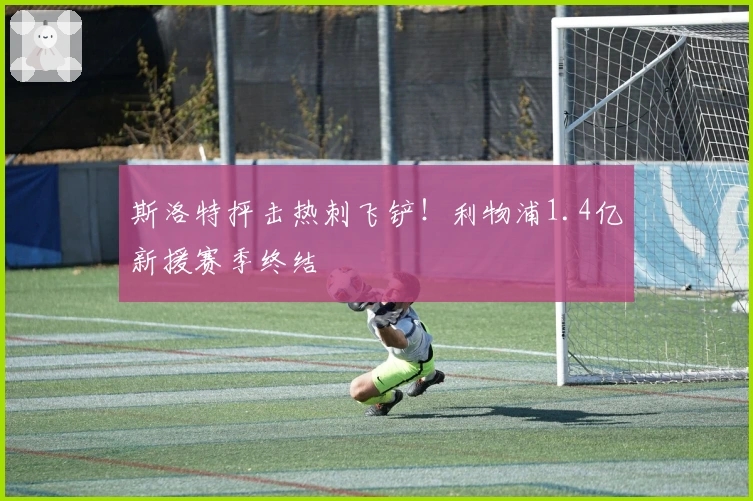 斯洛特抨击热刺飞铲！利物浦1.4亿新援赛季终结