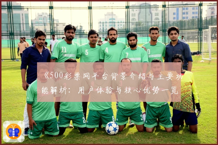 《500彩票网平台背景介绍与主要功能解析：用户体验与核心优势一览》
